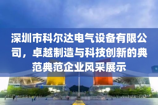 深圳市科尔达电气设备有限公司，卓越制造与科技创新的典范典范企业风采展示