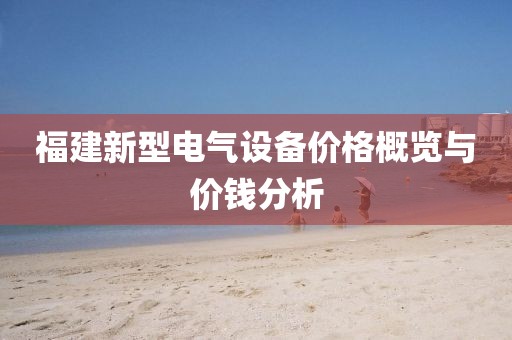 福建新型电气设备价格概览与价钱分析