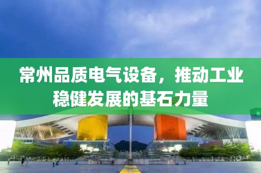 常州品质电气设备，推动工业稳健发展的基石力量