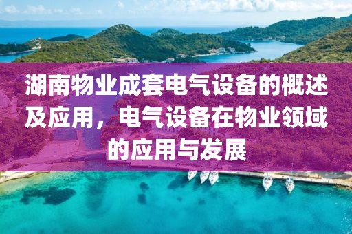 湖南物业成套电气设备的概述及应用，电气设备在物业领域的应用与发展
