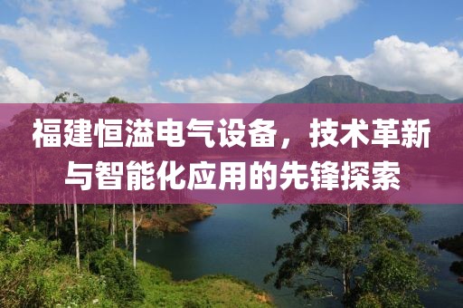 福建恒溢电气设备，技术革新与智能化应用的先锋探索