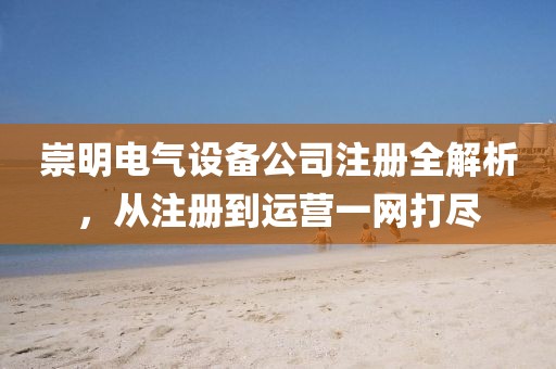 崇明电气设备公司注册全解析，从注册到运营一网打尽