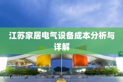 江苏家居电气设备成本分析与详解