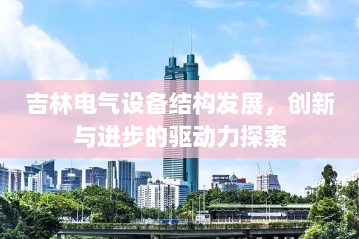 吉林电气设备结构发展，创新与进步的驱动力探索