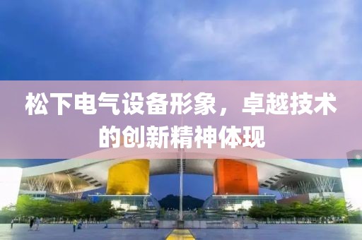 松下电气设备形象，卓越技术的创新精神体现
