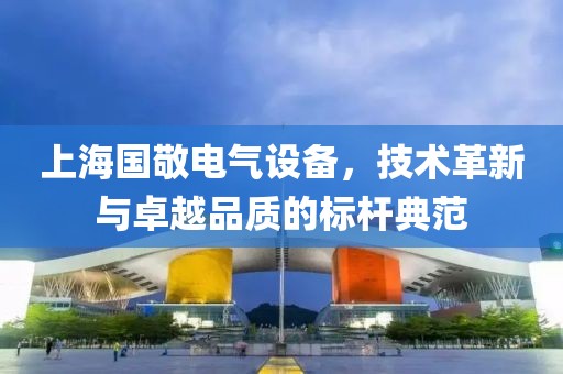 上海国敬电气设备，技术革新与卓越品质的标杆典范