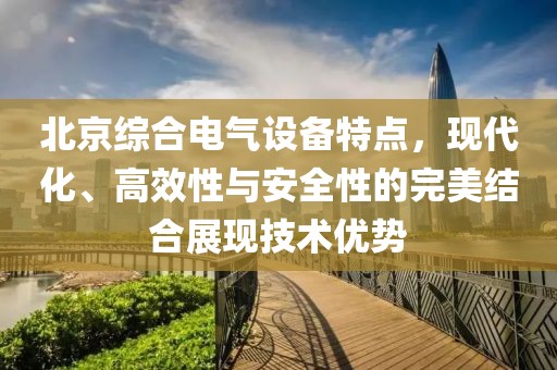 北京综合电气设备特点，现代化、高效性与安全性的完美结合展现技术优势