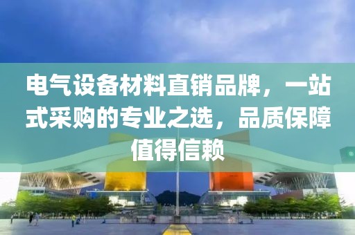 电气设备材料直销品牌，一站式采购的专业之选，品质保障值得信赖