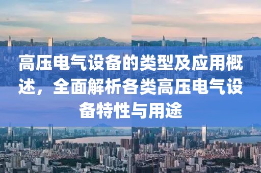 高压电气设备的类型及应用概述，全面解析各类高压电气设备特性与用途