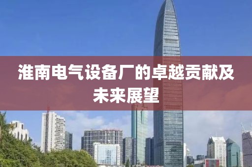 淮南电气设备厂的卓越贡献及未来展望
