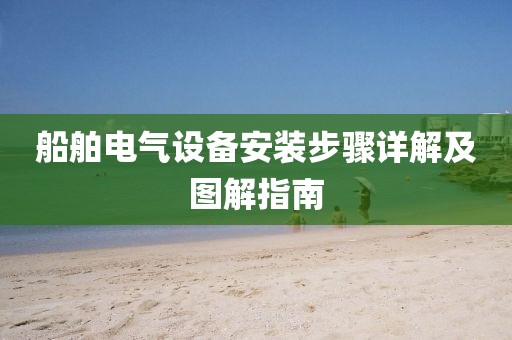 船舶电气设备安装步骤详解及图解指南