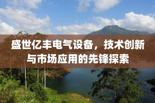 盛世亿丰电气设备，技术创新与市场应用的先锋探索