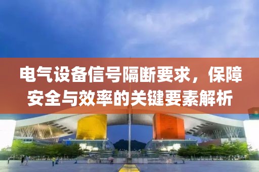 电气设备信号隔断要求，保障安全与效率的关键要素解析