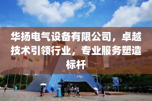 华扬电气设备有限公司，卓越技术引领行业，专业服务塑造标杆