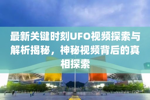 最新关键时刻UFO视频探索与解析揭秘，神秘视频背后的真相探索
