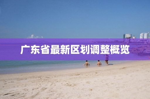 广东省最新区划调整概览