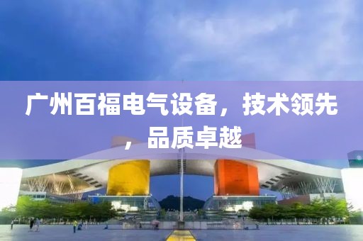广州百福电气设备，技术领先，品质卓越