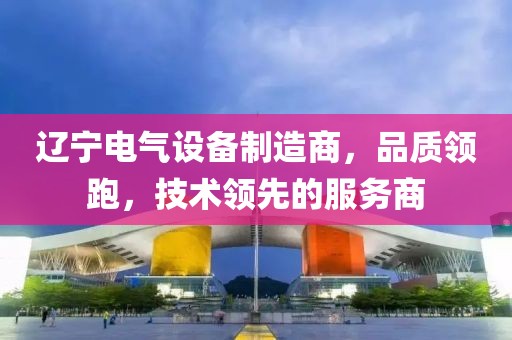 辽宁电气设备制造商，品质领跑，技术领先的服务商