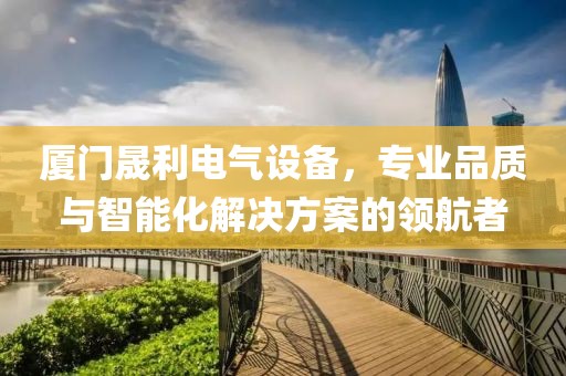厦门晟利电气设备，专业品质与智能化解决方案的领航者