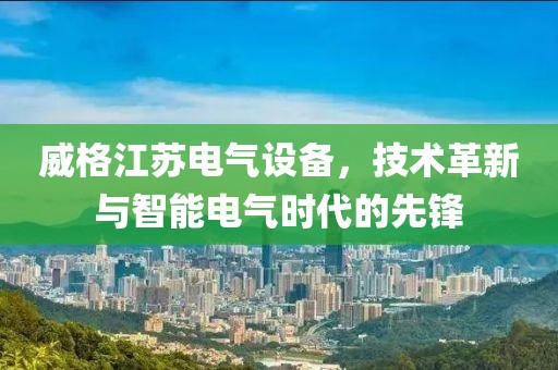 威格江苏电气设备，技术革新与智能电气时代的先锋