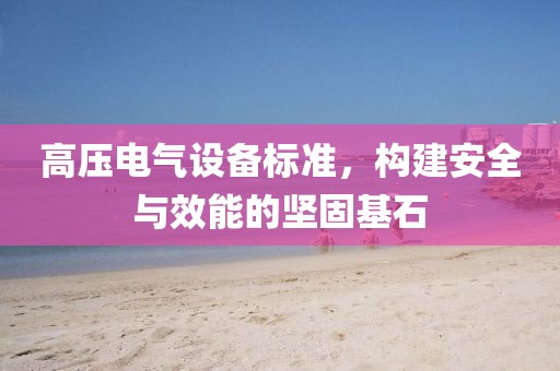 高压电气设备标准，构建安全与效能的坚固基石