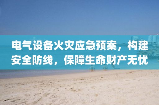 电气设备火灾应急预案，构建安全防线，保障生命财产无忧