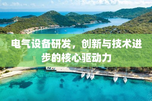 电气设备研发，创新与技术进步的核心驱动力