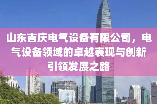 山东吉庆电气设备有限公司，电气设备领域的卓越表现与创新引领发展之路