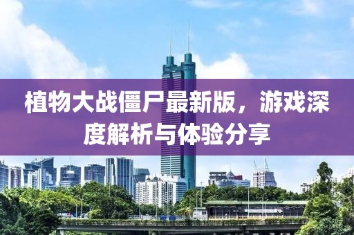 植物大战僵尸最新版，游戏深度解析与体验分享