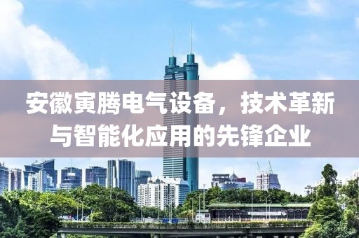 安徽寅腾电气设备，技术革新与智能化应用的先锋企业