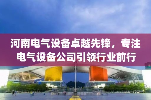 河南电气设备卓越先锋，专注电气设备公司引领行业前行