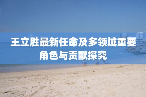 王立胜最新任命及多领域重要角色与贡献探究