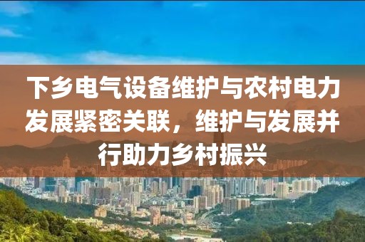 下乡电气设备维护与农村电力发展紧密关联，维护与发展并行助力乡村振兴