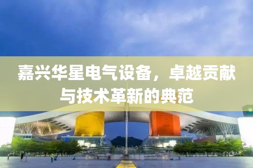 嘉兴华星电气设备，卓越贡献与技术革新的典范