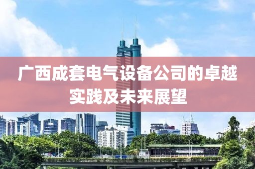 广西成套电气设备公司的卓越实践及未来展望