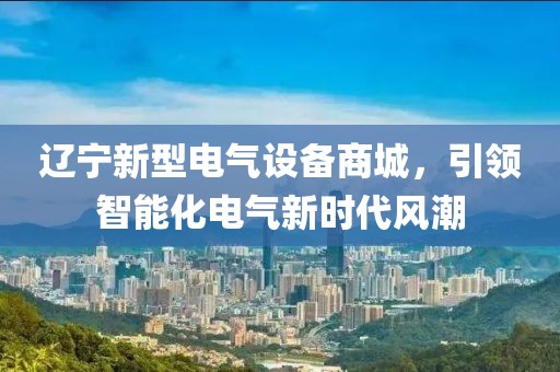 辽宁新型电气设备商城，引领智能化电气新时代风潮