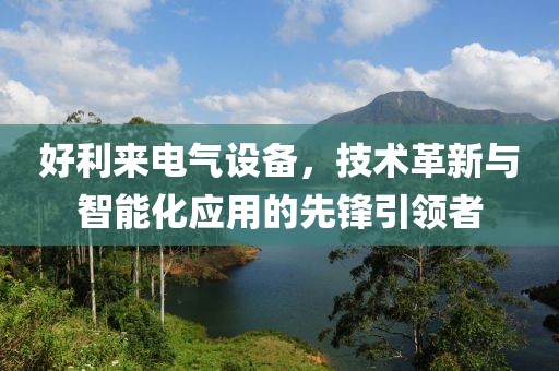 好利来电气设备，技术革新与智能化应用的先锋引领者