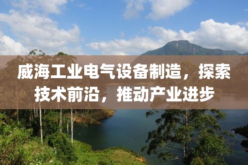 威海工业电气设备制造，探索技术前沿，推动产业进步