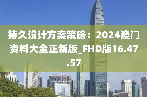 持久设计方案策略：2024澳门资料大全正新版_FHD版16.47.57