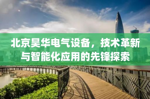 北京昊华电气设备，技术革新与智能化应用的先锋探索