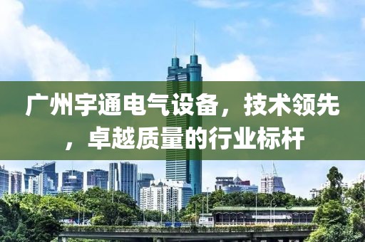 广州宇通电气设备，技术领先，卓越质量的行业标杆