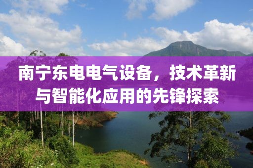 南宁东电电气设备，技术革新与智能化应用的先锋探索