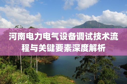 河南电力电气设备调试技术流程与关键要素深度解析