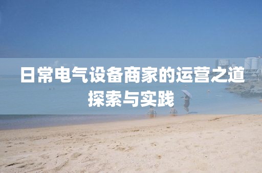 日常电气设备商家的运营之道探索与实践
