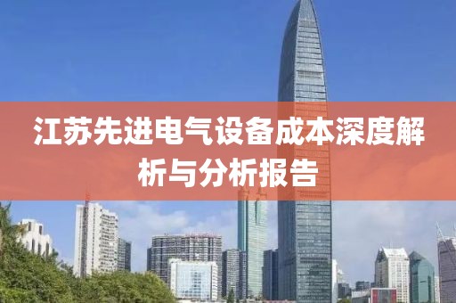 江苏先进电气设备成本深度解析与分析报告