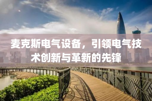 麦克斯电气设备，引领电气技术创新与革新的先锋