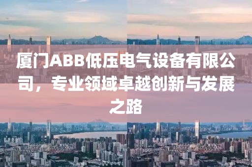 厦门ABB低压电气设备有限公司，专业领域卓越创新与发展之路