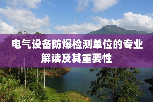 电气设备防爆检测单位的专业解读及其重要性