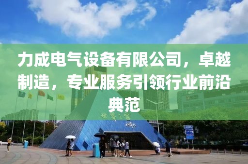 力成电气设备有限公司，卓越制造，专业服务引领行业前沿典范