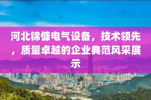 河北锦慷电气设备，技术领先，质量卓越的企业典范风采展示